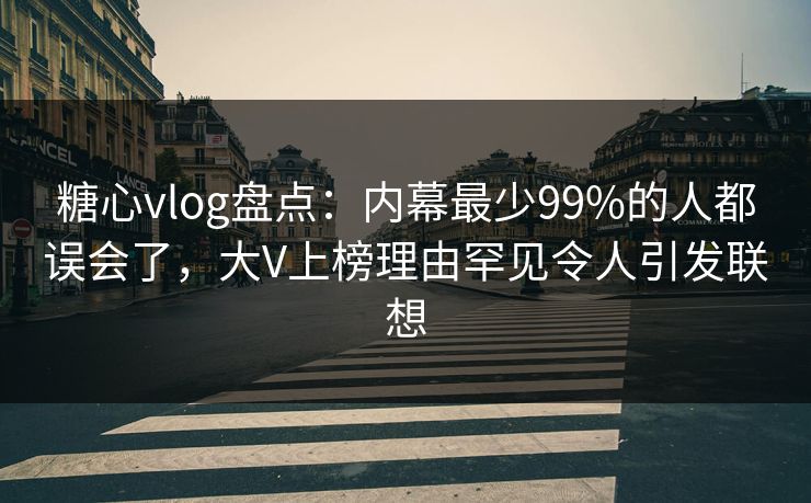 糖心vlog盘点：内幕最少99%的人都误会了，大V上榜理由罕见令人引发联想