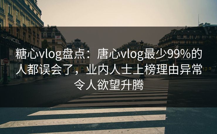 糖心vlog盘点：唐心vlog最少99%的人都误会了，业内人士上榜理由异常令人欲望升腾
