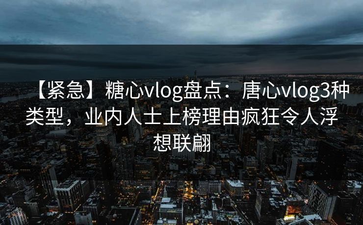 【紧急】糖心vlog盘点：唐心vlog3种类型，业内人士上榜理由疯狂令人浮想联翩