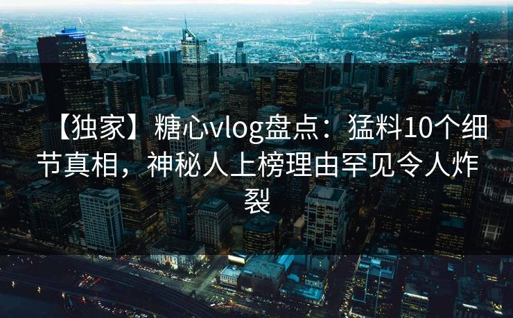 【独家】糖心vlog盘点：猛料10个细节真相，神秘人上榜理由罕见令人炸裂