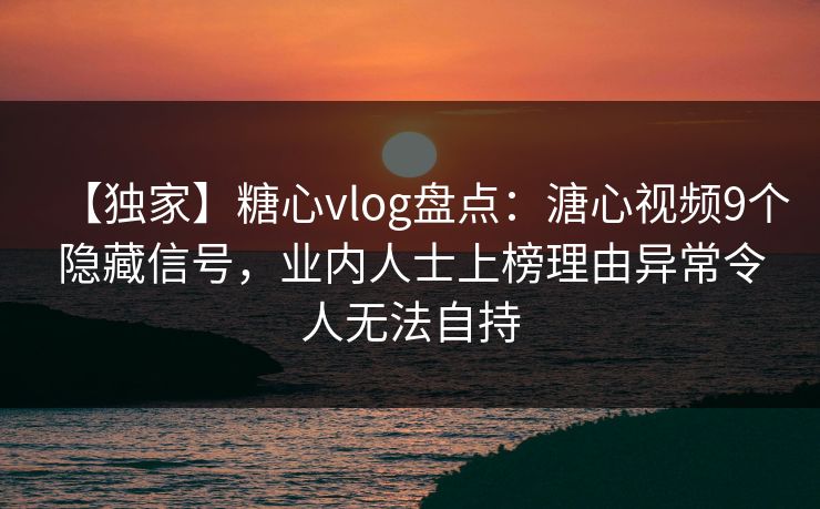 【独家】糖心vlog盘点：溏心视频9个隐藏信号，业内人士上榜理由异常令人无法自持