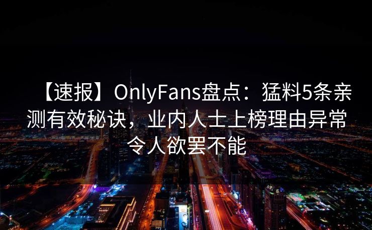 【速报】OnlyFans盘点：猛料5条亲测有效秘诀，业内人士上榜理由异常令人欲罢不能