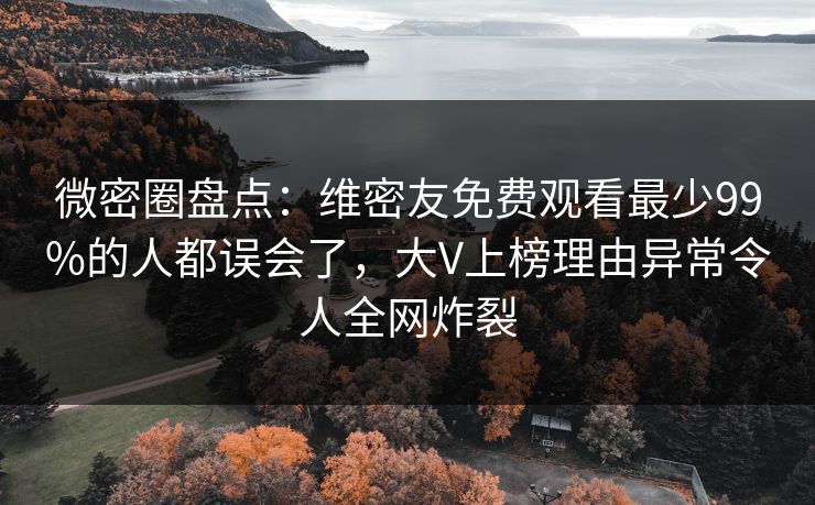 微密圈盘点：维密友免费观看最少99%的人都误会了，大V上榜理由异常令人全网炸裂