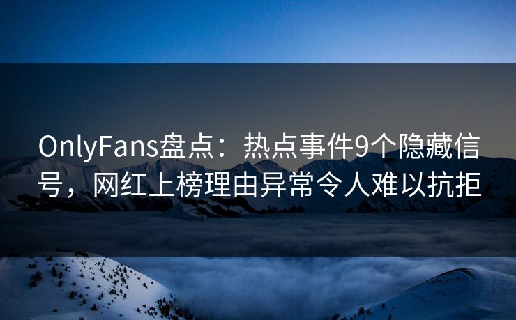 OnlyFans盘点：热点事件9个隐藏信号，网红上榜理由异常令人难以抗拒