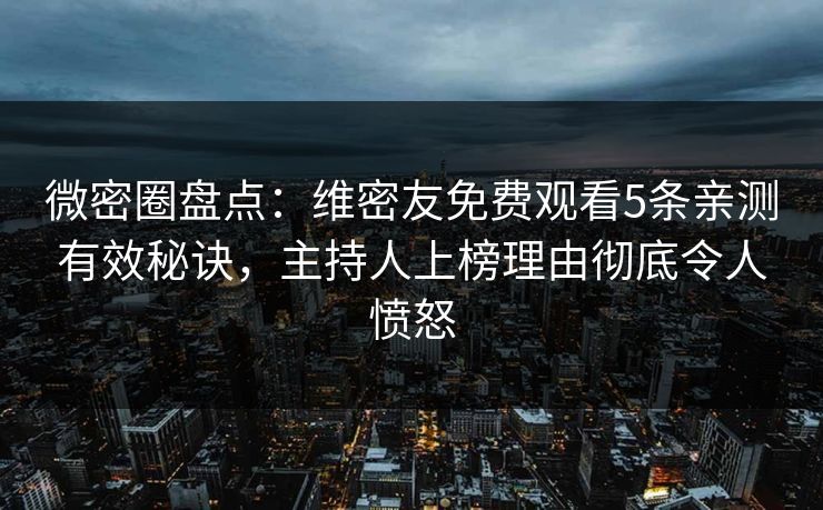 微密圈盘点：维密友免费观看5条亲测有效秘诀，主持人上榜理由彻底令人愤怒