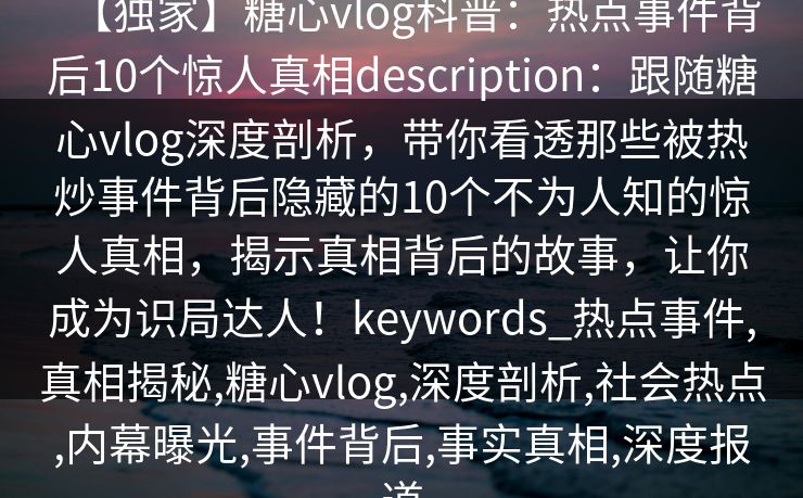 【独家】糖心vlog科普：热点事件背后10个惊人真相description：跟随糖心vlog深度剖析，带你看透那些被热炒事件背后隐藏的10个不为人知的惊人真相，揭示真相背后的故事，让你成为识局达人！keywords_热点事件,真相揭秘,糖心vlog,深度剖析,社会热点,内幕曝光,事件背后,事实真相,深度报道