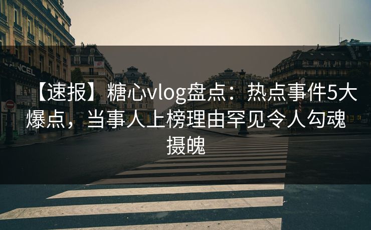 【速报】糖心vlog盘点：热点事件5大爆点，当事人上榜理由罕见令人勾魂摄魄