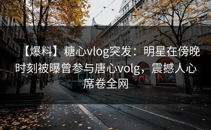 【爆料】糖心vlog突发：明星在傍晚时刻被曝曾参与唐心volg，震撼人心席卷全网