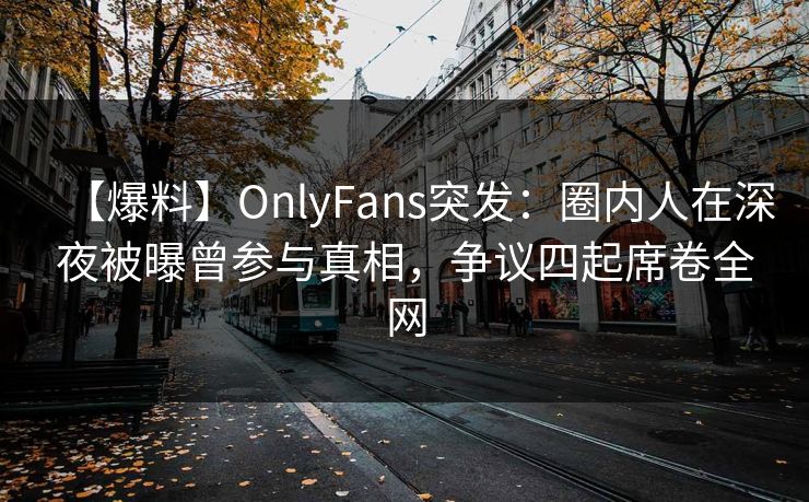 【爆料】OnlyFans突发：圈内人在深夜被曝曾参与真相，争议四起席卷全网