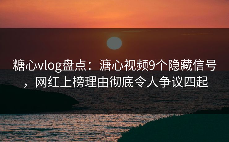 糖心vlog盘点：溏心视频9个隐藏信号，网红上榜理由彻底令人争议四起