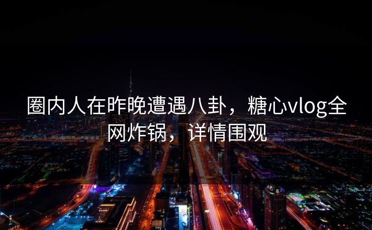 圈内人在昨晚遭遇八卦，糖心vlog全网炸锅，详情围观