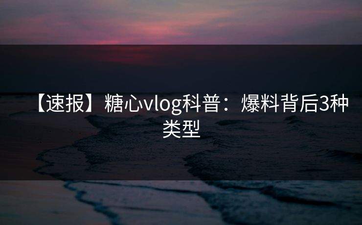 【速报】糖心vlog科普：爆料背后3种类型