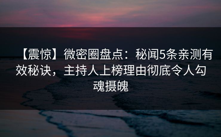 【震惊】微密圈盘点：秘闻5条亲测有效秘诀，主持人上榜理由彻底令人勾魂摄魄