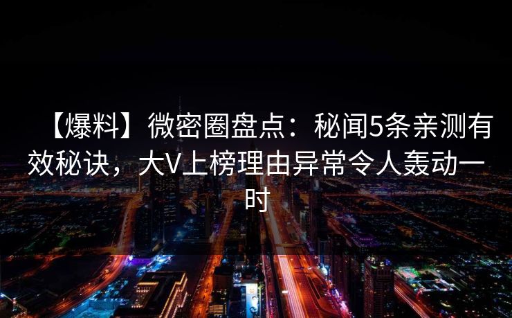 【爆料】微密圈盘点：秘闻5条亲测有效秘诀，大V上榜理由异常令人轰动一时
