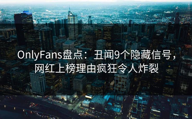 OnlyFans盘点：丑闻9个隐藏信号，网红上榜理由疯狂令人炸裂