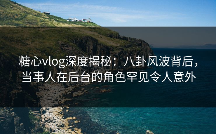 糖心vlog深度揭秘：八卦风波背后，当事人在后台的角色罕见令人意外