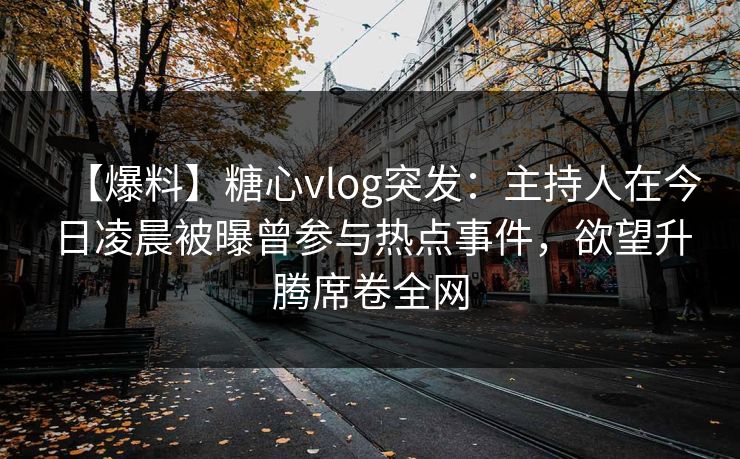 【爆料】糖心vlog突发：主持人在今日凌晨被曝曾参与热点事件，欲望升腾席卷全网