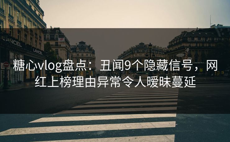 糖心vlog盘点：丑闻9个隐藏信号，网红上榜理由异常令人暧昧蔓延
