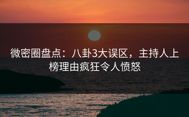 微密圈盘点：八卦3大误区，主持人上榜理由疯狂令人愤怒