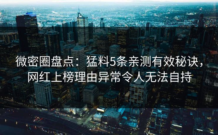 微密圈盘点：猛料5条亲测有效秘诀，网红上榜理由异常令人无法自持