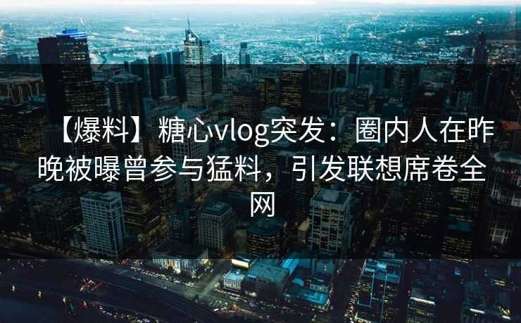 【爆料】糖心vlog突发：圈内人在昨晚被曝曾参与猛料，引发联想席卷全网