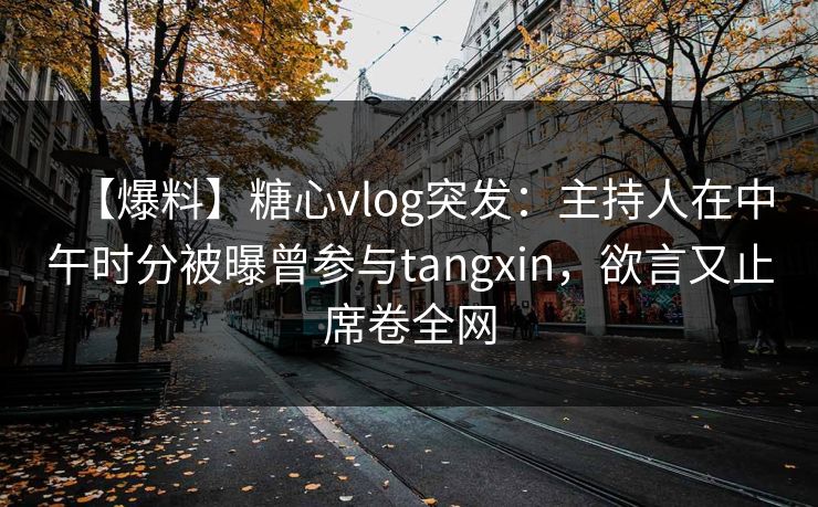 【爆料】糖心vlog突发：主持人在中午时分被曝曾参与tangxin，欲言又止席卷全网