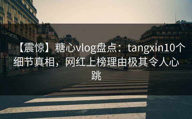 【震惊】糖心vlog盘点：tangxin10个细节真相，网红上榜理由极其令人心跳