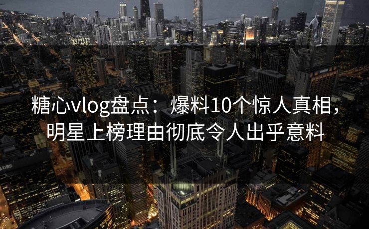 糖心vlog盘点：爆料10个惊人真相，明星上榜理由彻底令人出乎意料
