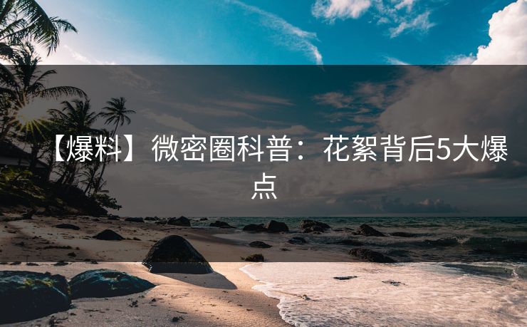 【爆料】微密圈科普：花絮背后5大爆点