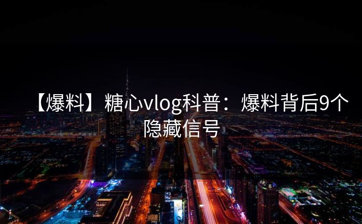 【爆料】糖心vlog科普：爆料背后9个隐藏信号