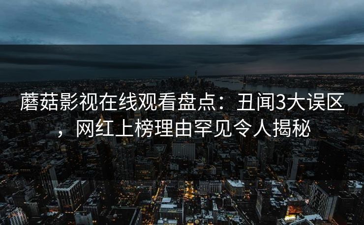 蘑菇影视在线观看盘点：丑闻3大误区，网红上榜理由罕见令人揭秘