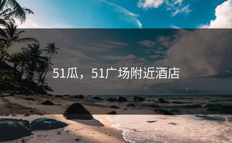 51瓜,51广场附近酒店 51瓜,51广场附近酒店