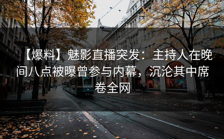 【爆料】魅影直播突发：主持人在晚间八点被曝曾参与内幕，沉沦其中席卷全网