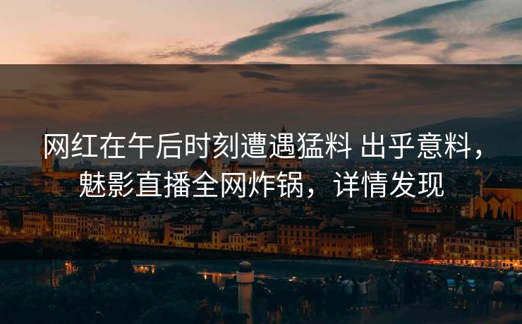 网红在午后时刻遭遇猛料 出乎意料，魅影直播全网炸锅，详情发现