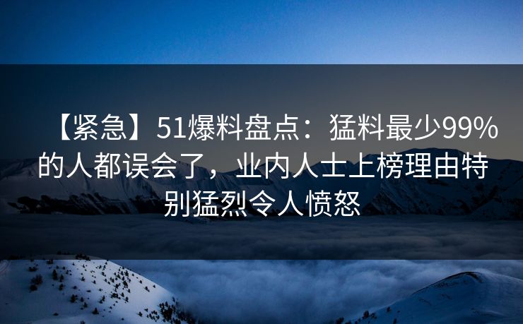 【紧急】51爆料盘点：猛料最少99%的人都误会了，业内人士上榜理由特别猛烈令人愤怒