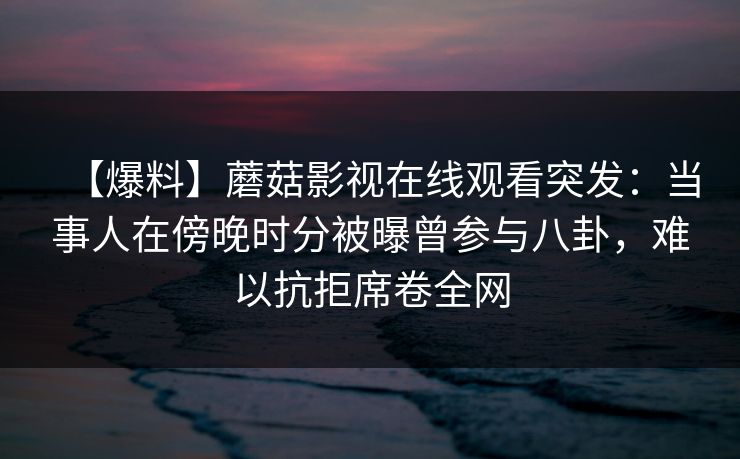 【爆料】蘑菇影视在线观看突发：当事人在傍晚时分被曝曾参与八卦，难以抗拒席卷全网