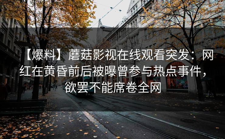 【爆料】蘑菇影视在线观看突发：网红在黄昏前后被曝曾参与热点事件，欲罢不能席卷全网