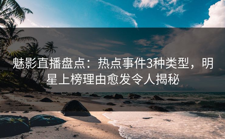 魅影直播盘点：热点事件3种类型，明星上榜理由愈发令人揭秘