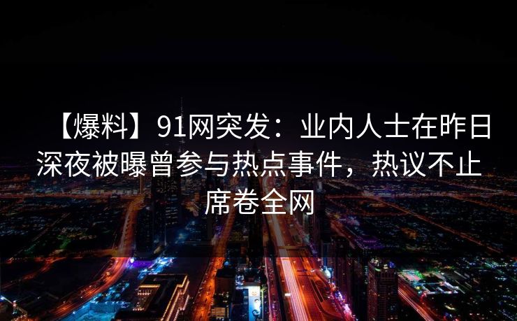 【爆料】91网突发：业内人士在昨日深夜被曝曾参与热点事件，热议不止席卷全网