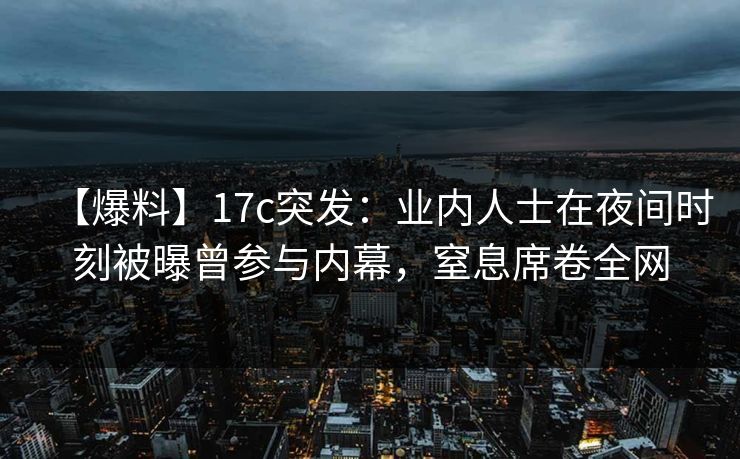【爆料】17c突发：业内人士在夜间时刻被曝曾参与内幕，窒息席卷全网