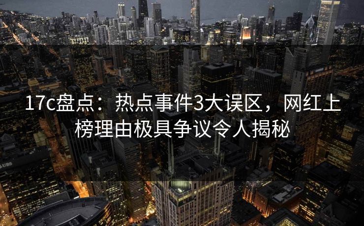 17c盘点：热点事件3大误区，网红上榜理由极具争议令人揭秘