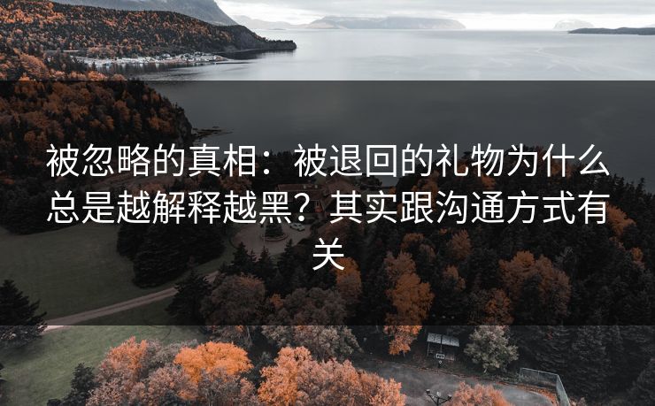 被忽略的真相：被退回的礼物为什么总是越解释越黑？其实跟沟通方式有关