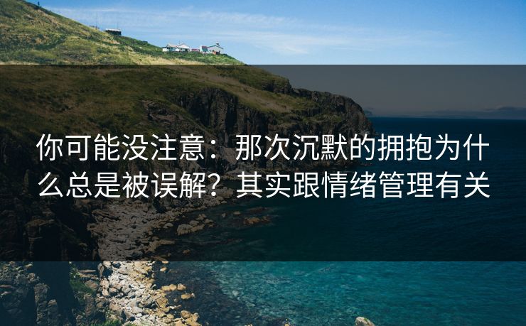 你可能没注意：那次沉默的拥抱为什么总是被误解？其实跟情绪管理有关