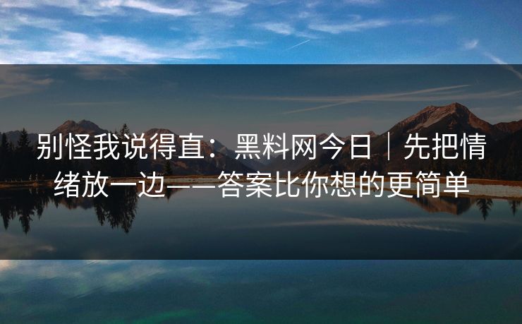 别怪我说得直：黑料网今日｜先把情绪放一边——答案比你想的更简单