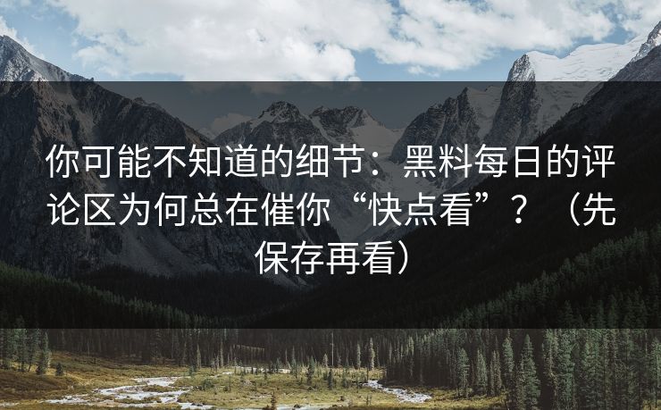 你可能不知道的细节：黑料每日的评论区为何总在催你“快点看”？（先保存再看）