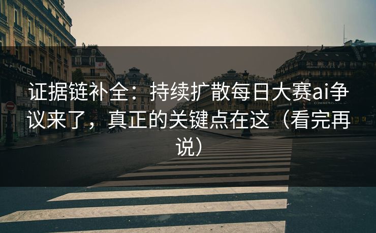 证据链补全：持续扩散每日大赛ai争议来了，真正的关键点在这（看完再说）