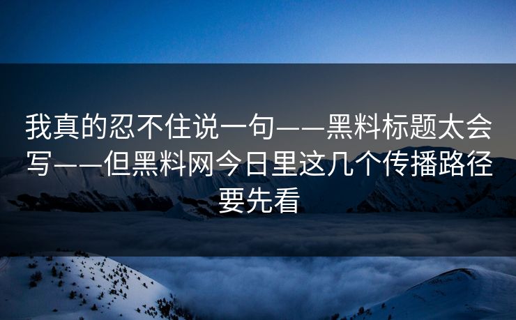 我真的忍不住说一句——黑料标题太会写——但黑料网今日里这几个传播路径要先看