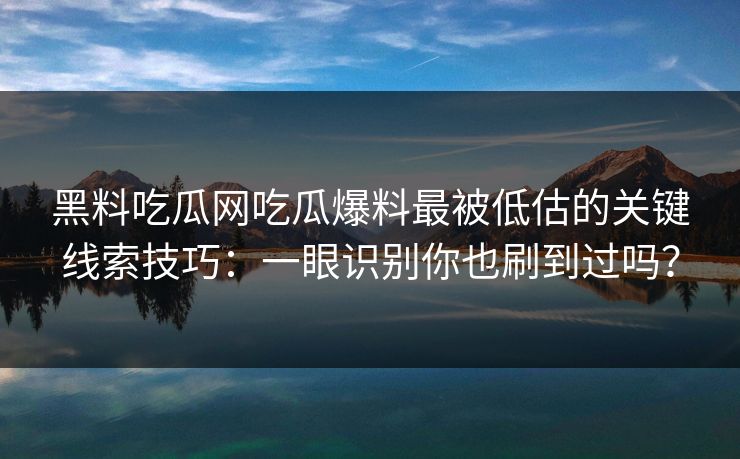 黑料吃瓜网吃瓜爆料最被低估的关键线索技巧：一眼识别你也刷到过吗？