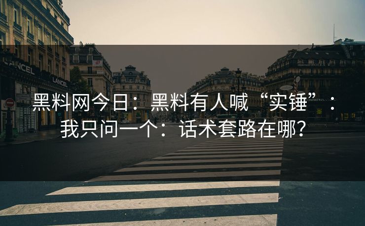 黑料网今日：黑料有人喊“实锤”：我只问一个：话术套路在哪？