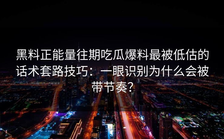 黑料正能量往期吃瓜爆料最被低估的话术套路技巧：一眼识别为什么会被带节奏？